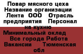 Повар мясного цеха › Название организации ­ Лента, ООО › Отрасль предприятия ­ Персонал на кухню › Минимальный оклад ­ 1 - Все города Работа » Вакансии   . Тюменская обл.